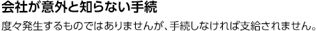 会社が意外と知らない手続 度々発生するものではありませんが、手続しなければ支給されません。