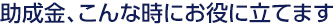 助成金、こんな時にお役に立てます